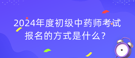 2024年度初級中藥師考試報(bào)名的方式是什么？