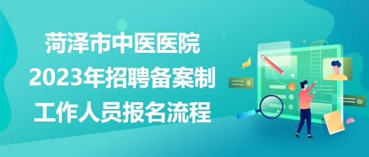 山東省菏澤市中醫(yī)醫(yī)院2023年招聘備案制工作人員報名流程