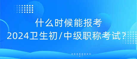 什么時(shí)候能報(bào)考2024年衛(wèi)生初中級(jí)職稱(chēng)考試？