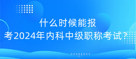 什么時候能報考2024年內(nèi)科中級職稱考試？