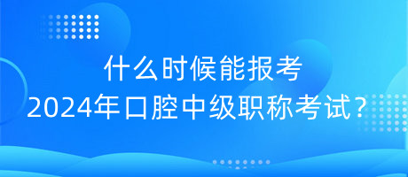 什么時(shí)候能報(bào)考2024年口腔中級職稱考試？