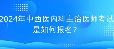 2024年中西醫(yī)內(nèi)科主治醫(yī)師考試是如何報名？