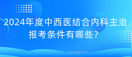 2024年度中西醫(yī)結(jié)合內(nèi)科主治報考條件有哪些？