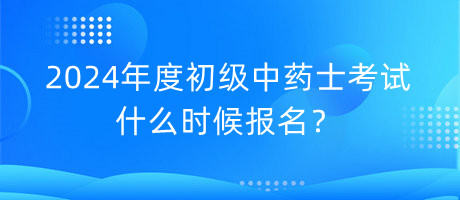 2024年度初級中藥士考試什么時候報名？