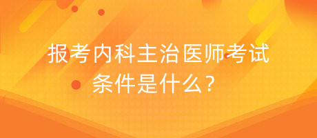 報考內(nèi)科主治醫(yī)師考試條件是什么？