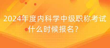 2024年度內(nèi)科學(xué)中級(jí)職稱考試什么時(shí)候報(bào)名？