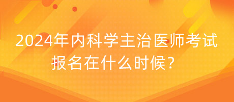 2024年內(nèi)科學主治醫(yī)師考試報名在什么時候？