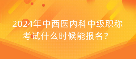 2024年中西醫(yī)內(nèi)科中級職稱考試什么時(shí)候能報(bào)名？