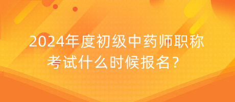 2024年度初級中藥師職稱考試什么時候報名？