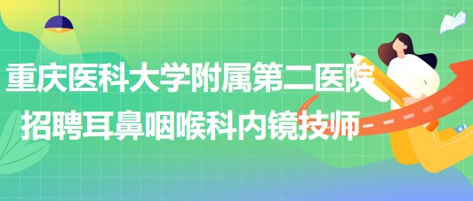 重慶醫(yī)科大學附屬第二醫(yī)院招聘耳鼻咽喉科內鏡技師（編外）1名