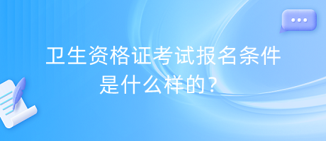 衛(wèi)生資格證考試報(bào)名條件是什么樣的？