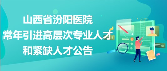 山西省汾陽醫(yī)院2023年常年引進高層次專業(yè)人才和緊缺人才公告