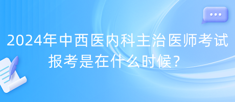 2024年中西醫(yī)內(nèi)科主治醫(yī)師考試報(bào)考是在什么時(shí)候？