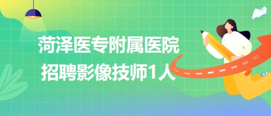 菏澤醫(yī)專附屬醫(yī)院2023年8月招聘影像技師1人