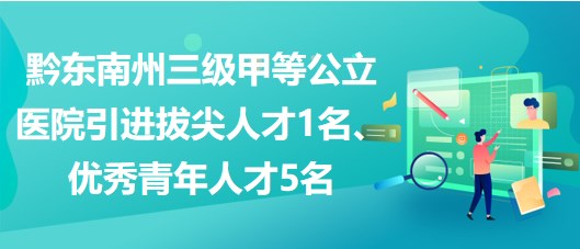 黔東南州三級(jí)甲等公立醫(yī)院引進(jìn)拔尖人才1名、優(yōu)秀青年人才5名