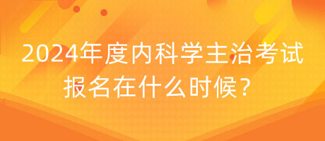 2024年度內(nèi)科學(xué)主治考試報(bào)名在什么時(shí)候？