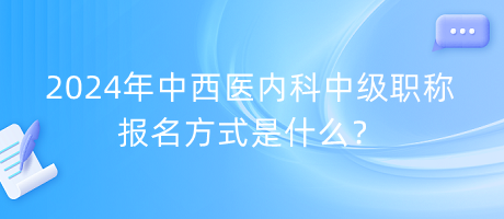 2024年中西醫(yī)內(nèi)科中級(jí)職稱報(bào)名方式是什么？