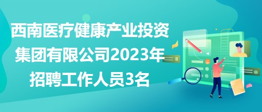 西南醫(yī)療健康產業(yè)投資集團有限公司2023年招聘工作人員3名