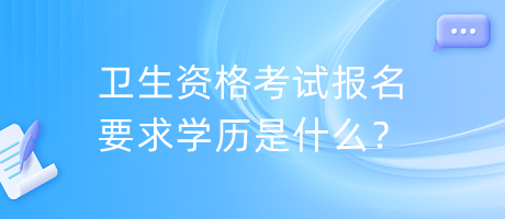 衛(wèi)生資格考試報(bào)名要求學(xué)歷是什么？