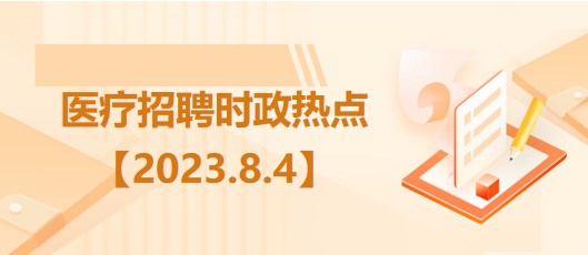 醫(yī)療衛(wèi)生招聘時(shí)事政治：2023年8月4日時(shí)政熱點(diǎn)整理