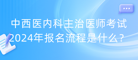 中西醫(yī)內(nèi)科主治醫(yī)師考試2024年報(bào)名流程是什么？