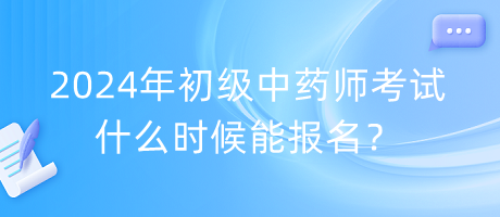 2024年初級(jí)中藥師考試什么時(shí)候能報(bào)名？