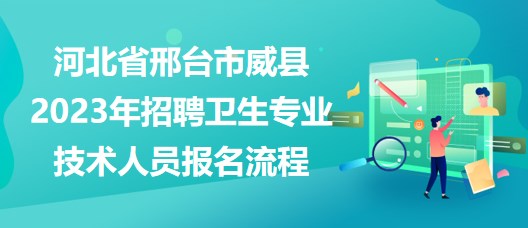 河北省邢臺市威縣2023年招聘衛(wèi)生專業(yè)技術(shù)人員報名流程