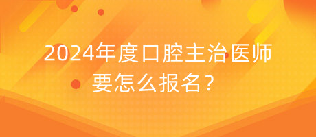 2024年度口腔主治醫(yī)師要怎么報(bào)名？