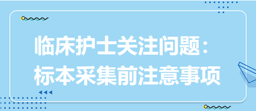 臨床護士關(guān)注問題：標(biāo)本采集前注意事項