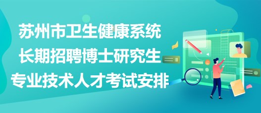 蘇州市衛(wèi)生健康系統(tǒng)長期招聘博士研究生專業(yè)技術(shù)人才考試安排