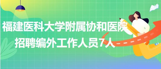 福建醫(yī)科大學附屬協(xié)和醫(yī)院2023年招聘編外工作人員7人