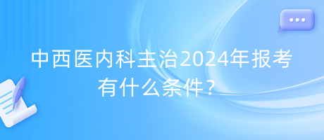 中西醫(yī)內科主治2024年報考有什么條件？