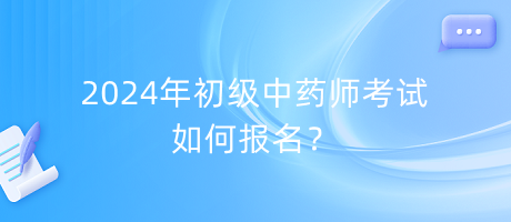 2024年初級(jí)中藥師考試如何報(bào)名？