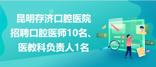 昆明存濟口腔醫(yī)院招聘口腔醫(yī)師10名、醫(yī)教科負責人1名