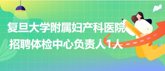 復(fù)旦大學附屬婦產(chǎn)科醫(yī)院招聘體檢中心負責人1人