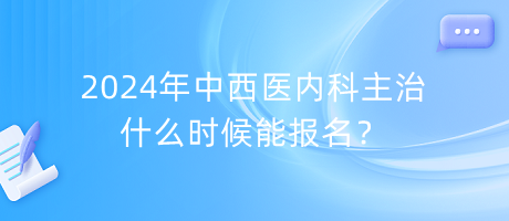 2024年中西醫(yī)內(nèi)科主治什么時(shí)候能報(bào)名？