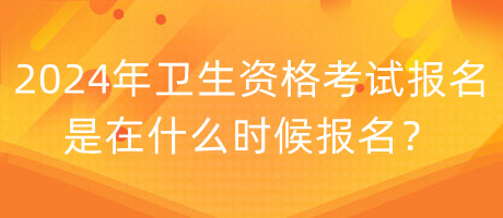 2024年衛(wèi)生資格考試報(bào)名是在什么時(shí)候報(bào)名？