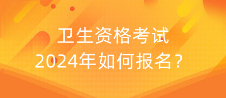 衛(wèi)生資格考試2024年如何報(bào)名？