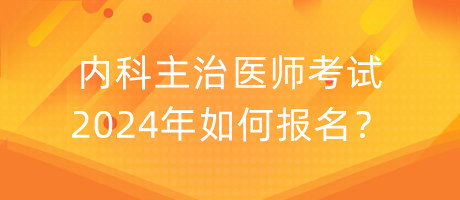 內(nèi)科主治醫(yī)師考試2024年如何報名？