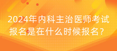 2024年內(nèi)科主治醫(yī)師考試報(bào)名是在什么時(shí)候報(bào)名？