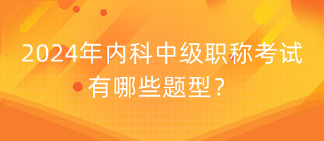 2024年內(nèi)科中級(jí)職稱考試有哪些題型？