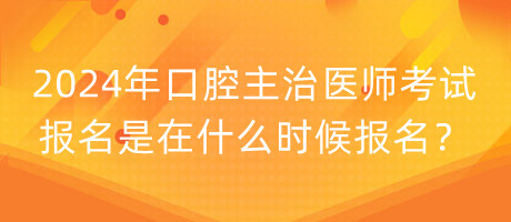 2024年口腔主治醫(yī)師考試報(bào)名是在什么時(shí)候報(bào)名？