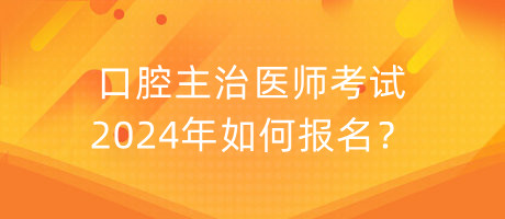 口腔主治醫(yī)師考試2024年如何報(bào)名？