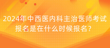 2024年中西醫(yī)內(nèi)科主治醫(yī)師考試報名是在什么時候報名？