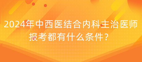 2024年中西醫(yī)結(jié)合內(nèi)科主治醫(yī)師報考都有什么條件？