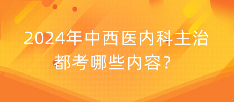 2024年中西醫(yī)內(nèi)科主治都考哪些內(nèi)容？