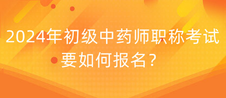 2024年初級(jí)中藥師職稱考試要如何報(bào)名？