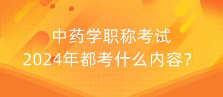 中藥學(xué)職稱考試2024年都考什么內(nèi)容？