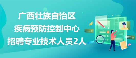 廣西壯族自治區(qū)疾病預防控制中心2023年招聘專業(yè)技術人員2人