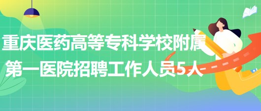 重慶醫(yī)藥高等?？茖W校附屬第一醫(yī)院2023年招聘工作人員5人